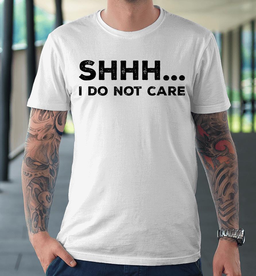 Shhh I Do Not Care Funny Humorous Sarcastic Rude Saying Premium T-Shirt