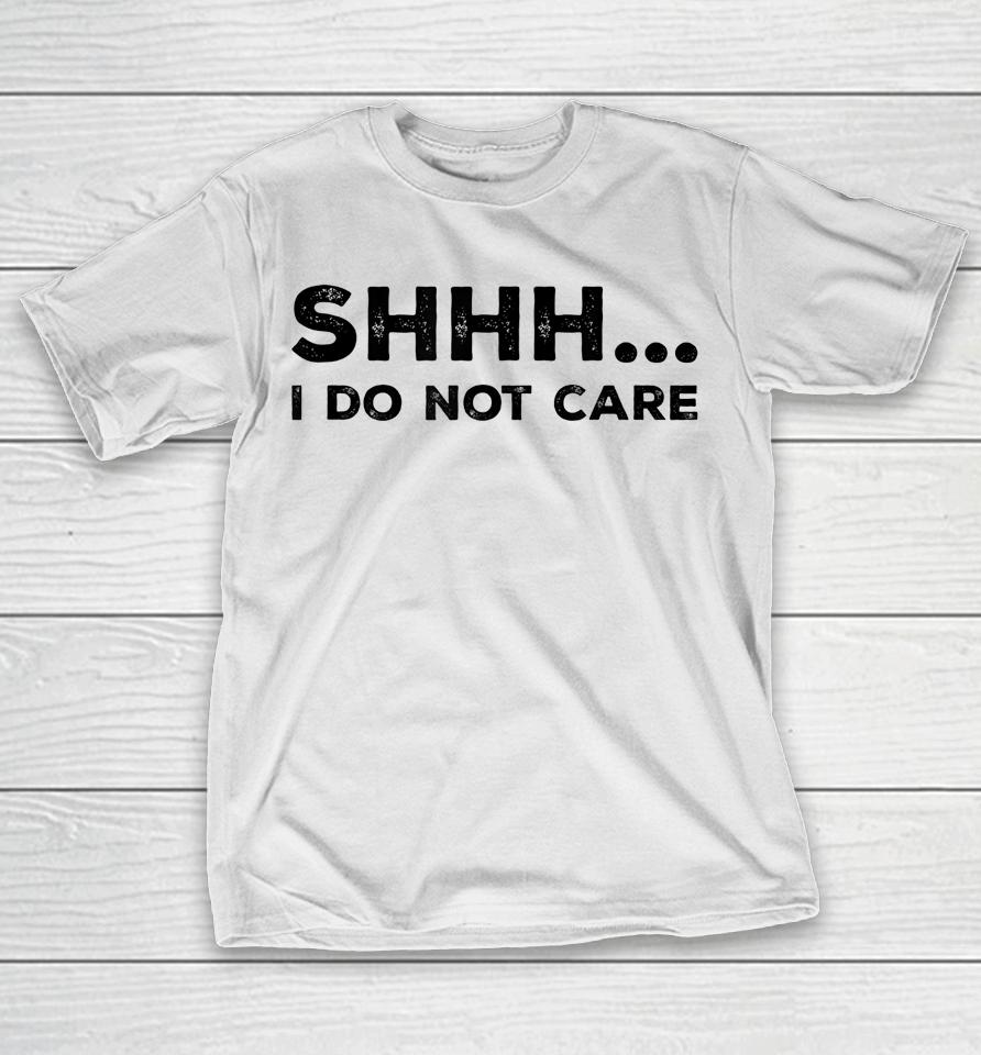 Shhh I Do Not Care Funny Humorous Sarcastic Rude Saying T-Shirt