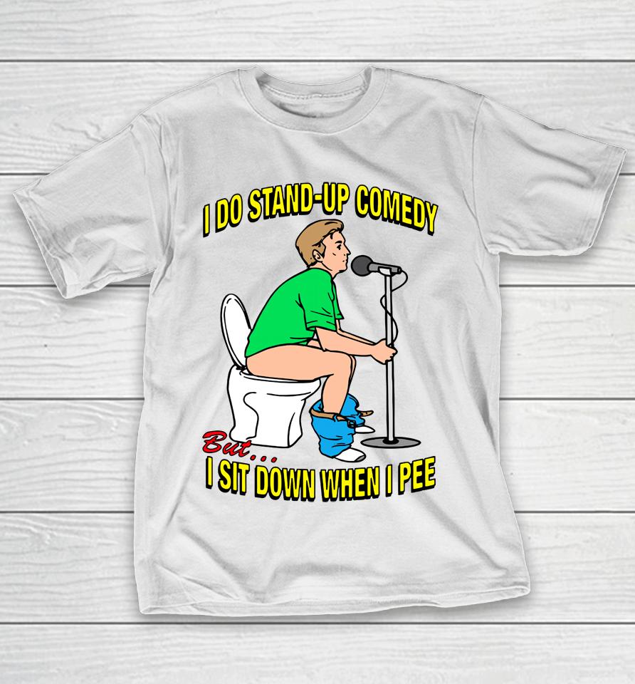 Shirts That Go Hard I Do Stand-Up Comedy But I Sit Down When I Pee T-Shirt