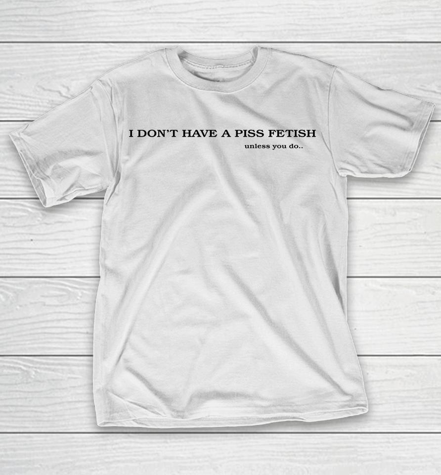 Shirts That Go Hard I Don't Have A Piss Fetish Unless You Do T-Shirt