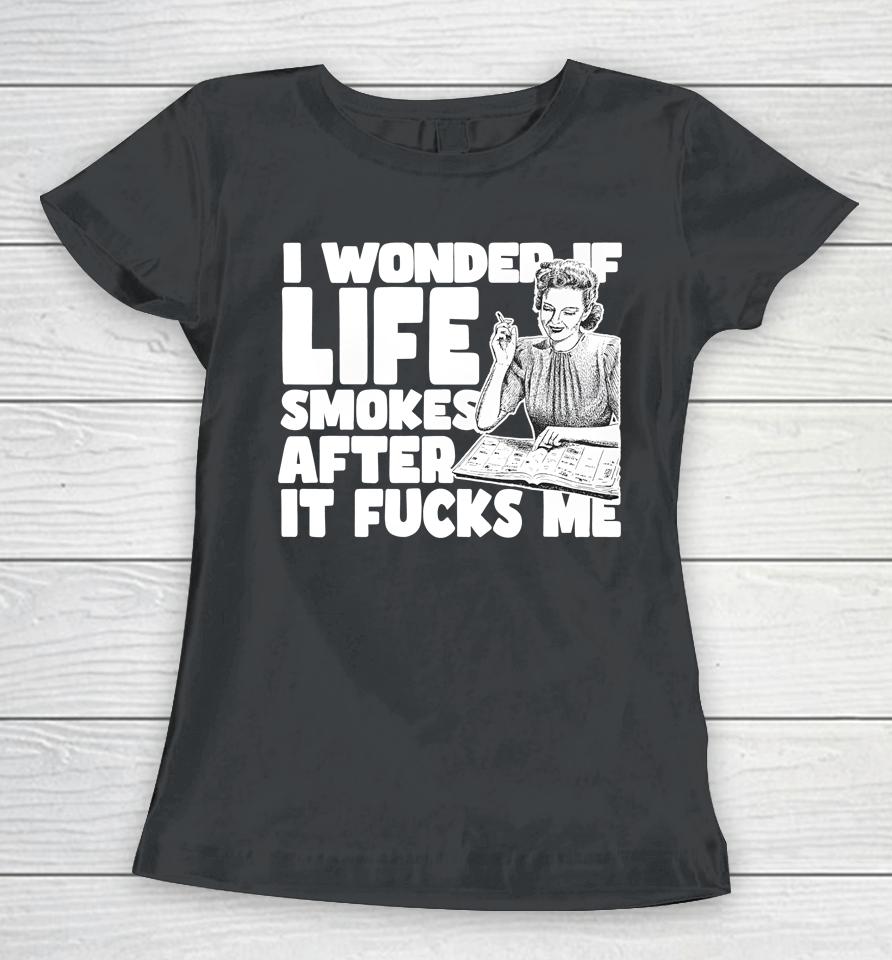 Shirts That Go Hard I Wonder If Life Smokes After It Fucks Me (Alt) Women T-Shirt