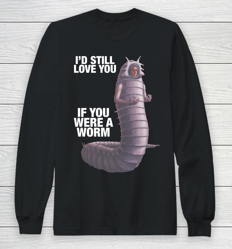 Shirts That Go Hard I'd Still Love You If You Were A Worm Long Sleeve T-Shirt