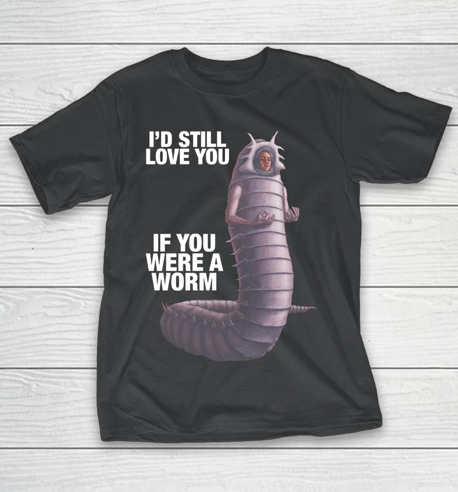 Shirts That Go Hard I'd Still Love You If You Were A Worm T-Shirt