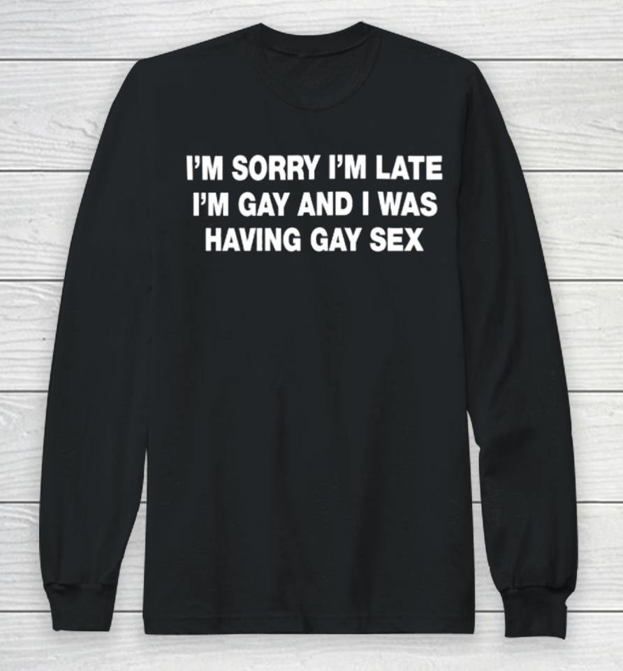Shirts That Go Hard I’m Sorry I’m Late I’m Gay And I Was Having Gay Sex Long Sleeve T-Shirt