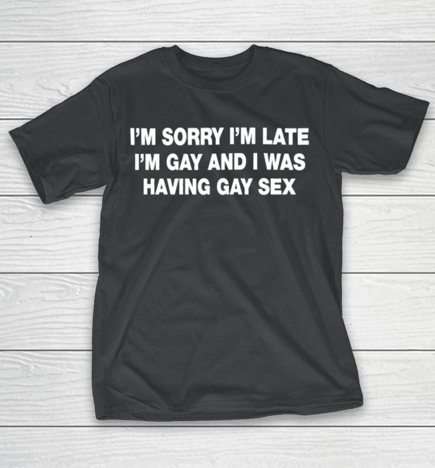 Shirts That Go Hard I’m Sorry I’m Late I’m Gay And I Was Having Gay Sex T-Shirt