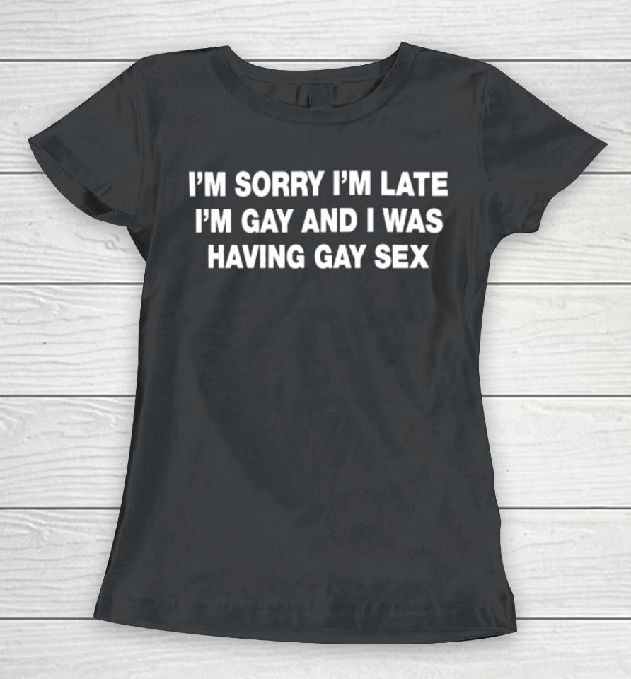 Shirts That Go Hard I’m Sorry I’m Late I’m Gay And I Was Having Gay Sex Women T-Shirt