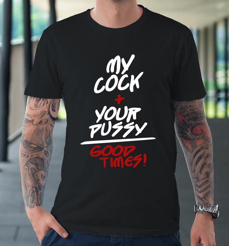 Shirts That Go Hard My Cock Your Pussy Good Times Premium T-Shirt