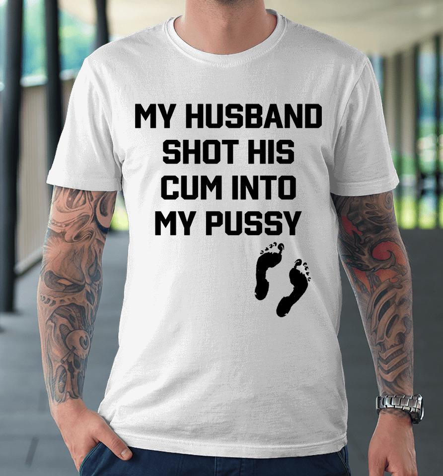 Shirts That Go Hard My Husband Shot His Cum Into My Pussy Premium T-Shirt