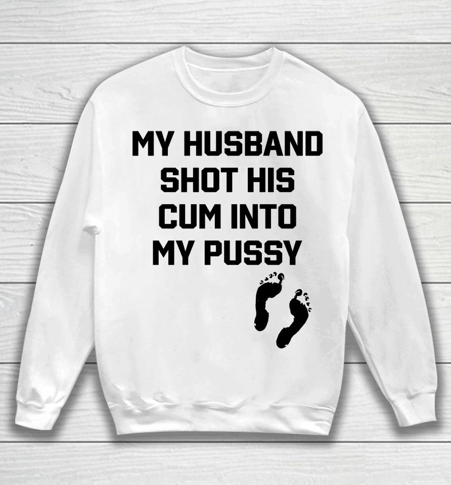 Shirts That Go Hard My Husband Shot His Cum Into My Pussy Sweatshirt