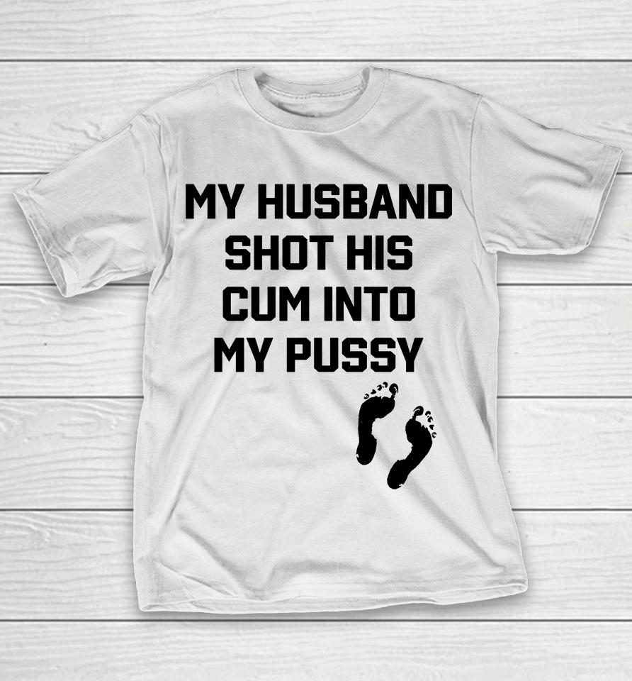 Shirts That Go Hard My Husband Shot His Cum Into My Pussy T-Shirt