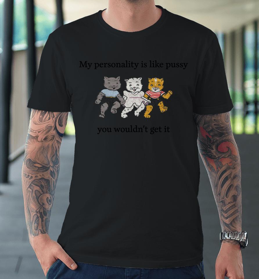 Shirts That Go Hard My Personality Is Like Pussy You Wouldn't Get It Premium T-Shirt