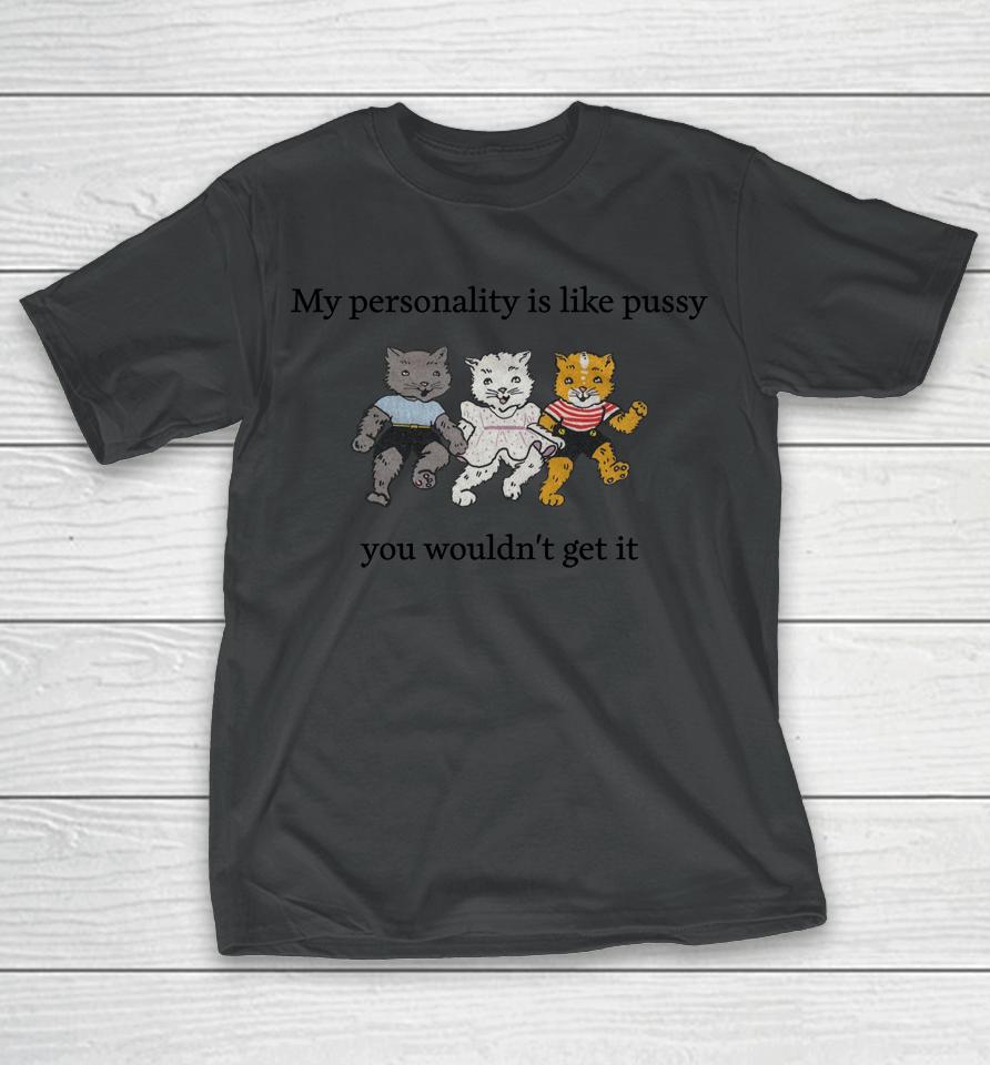 Shirts That Go Hard My Personality Is Like Pussy You Wouldn't Get It T-Shirt