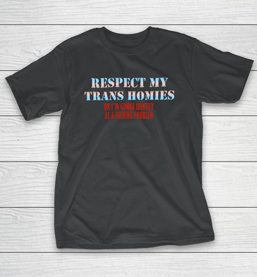 Shirts That Go Hard Respect My Trans Homies Or I'm Gonna Identify As A Fucking Problem T-Shirt