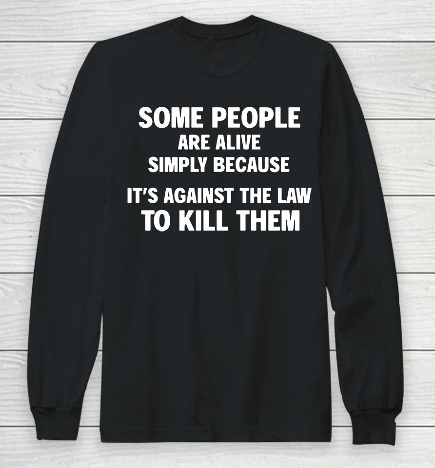 Shirts That Go Hard Shop Some People Are Alive Simply Because It's Against The Law To Kill Them Long Sleeve T-Shirt