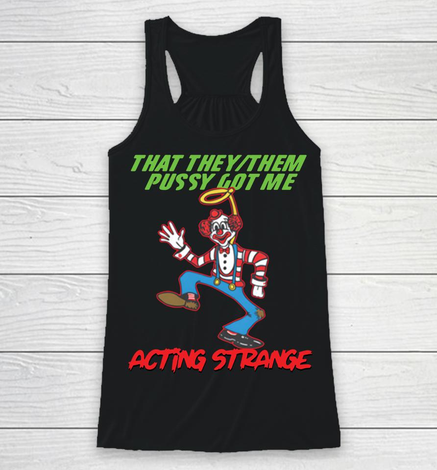 Shirts That Go Hard Shop That They Them Pussy Got Me Acting Strange Racerback Tank
