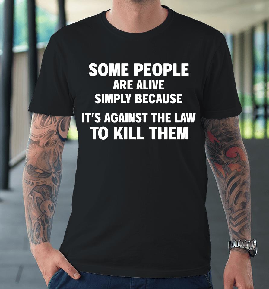 Shirts That Go Hard Some People Are Alive Simply Because It's Against The Law To Kill Them Premium T-Shirt