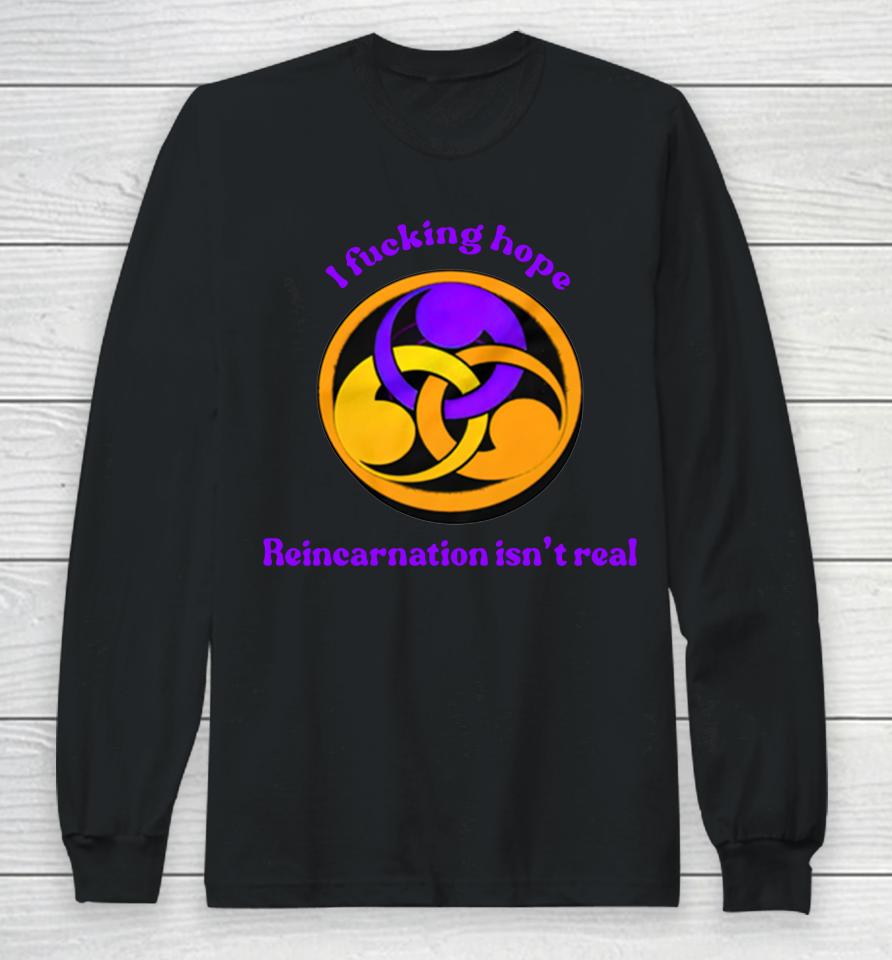 Shirts That Go Hard Store I Fucking Hope Reincarnation Isn't Real Long Sleeve T-Shirt
