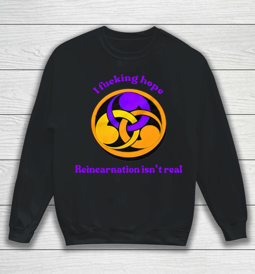 Shirts That Go Hard Store I Fucking Hope Reincarnation Isn't Real Sweatshirt