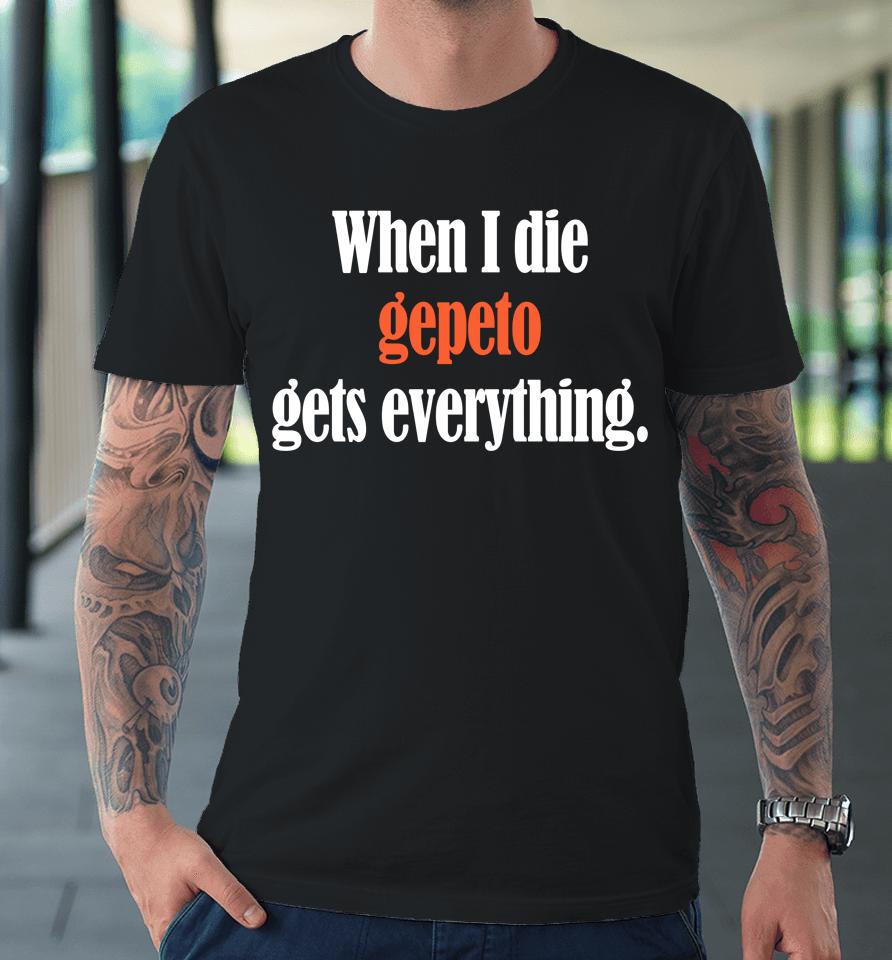 Shirts That Go Hard When I Die Gepeto Gets Everything Premium T-Shirt
