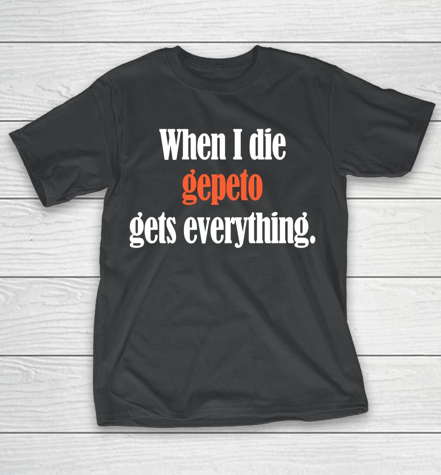 Shirts That Go Hard When I Die Gepeto Gets Everything T-Shirt