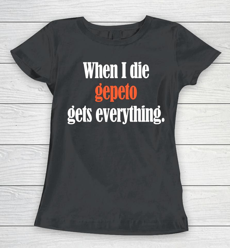 Shirts That Go Hard When I Die Gepeto Gets Everything Women T-Shirt
