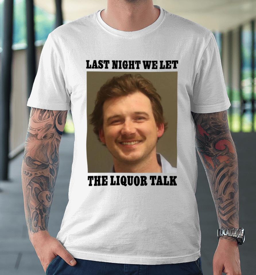 Shitheadsteve Morgan Wallen Last Night We Let The Liquor Talk Premium T-Shirt