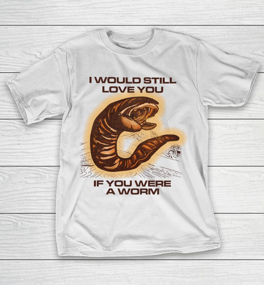 Shitheadsteve Store I Would Still Love You If You Were A Worm T-Shirt
