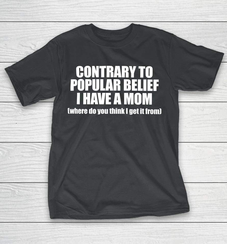 Shopellesong Contrary To Popular Belief I Have A Mom Where Do You Think I Get It From T-Shirt