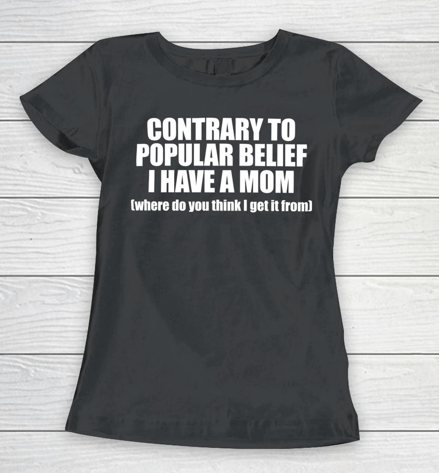 Shopellesong Contrary To Popular Belief I Have A Mom Where Do You Think I Get It From Women T-Shirt