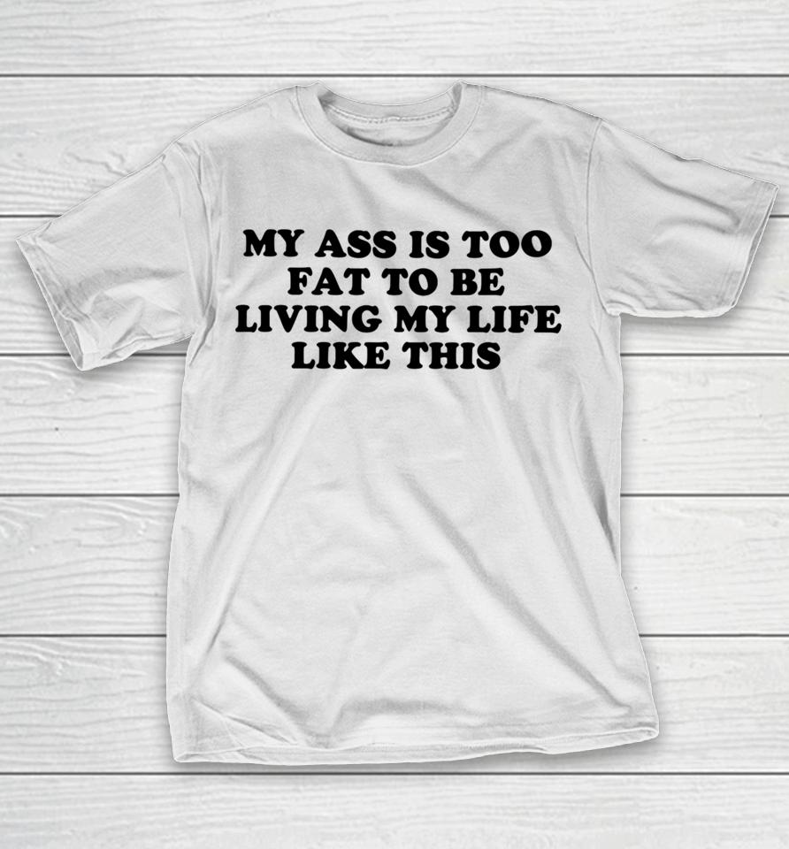 Shopellesong My Ass Is Too Fat To Be Living Life Like This T-Shirt