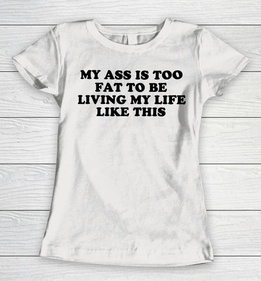 Shopellesong My Ass Is Too Fat To Be Living Life Like This Women T-Shirt