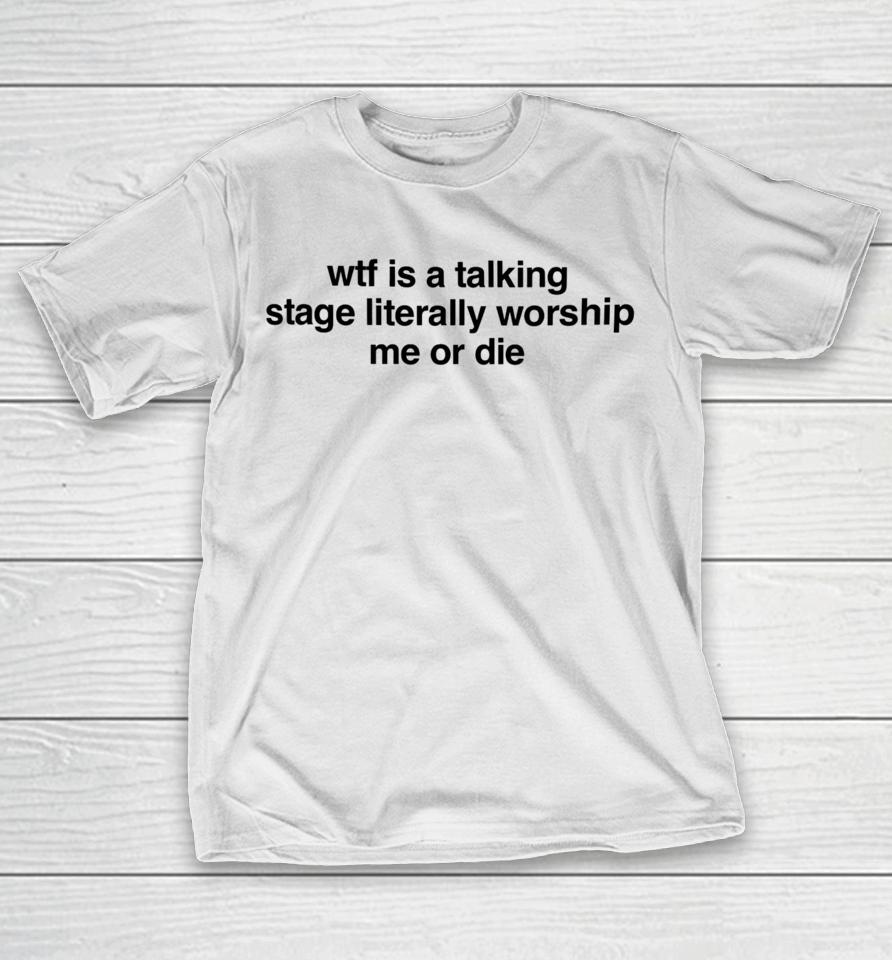 Shopellesong Wtf Is A Talking Stage Literally Worship Me Or Die T-Shirt
