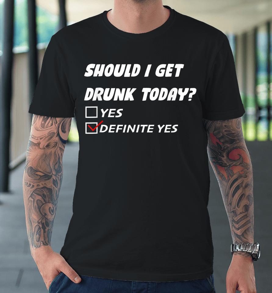 Should I Get Drunk Today Definite Yes Premium T-Shirt