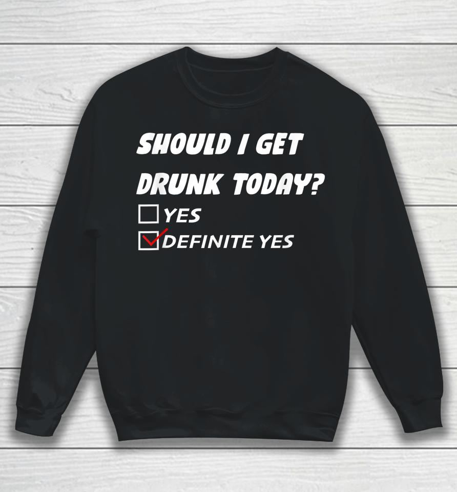 Should I Get Drunk Today Definite Yes Sweatshirt