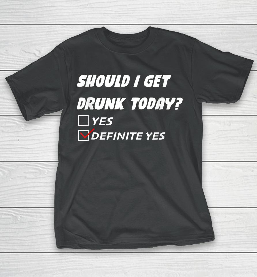 Should I Get Drunk Today Definite Yes T-Shirt