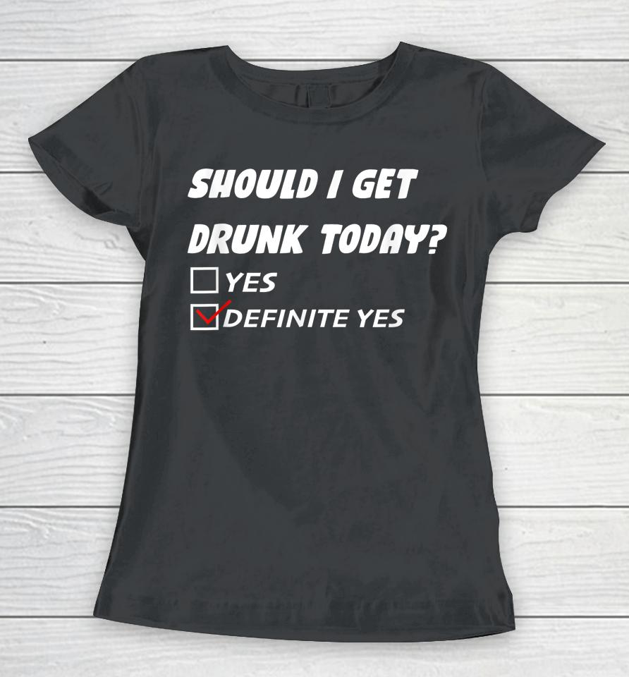 Should I Get Drunk Today Definite Yes Women T-Shirt