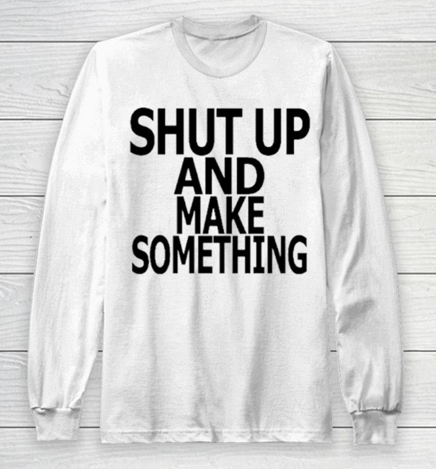 Shut Up And Make Something Long Sleeve T-Shirt