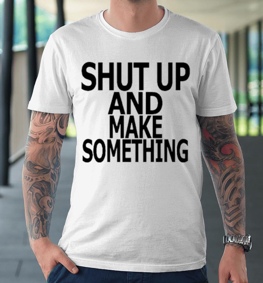 Shut Up And Make Something Premium T-Shirt