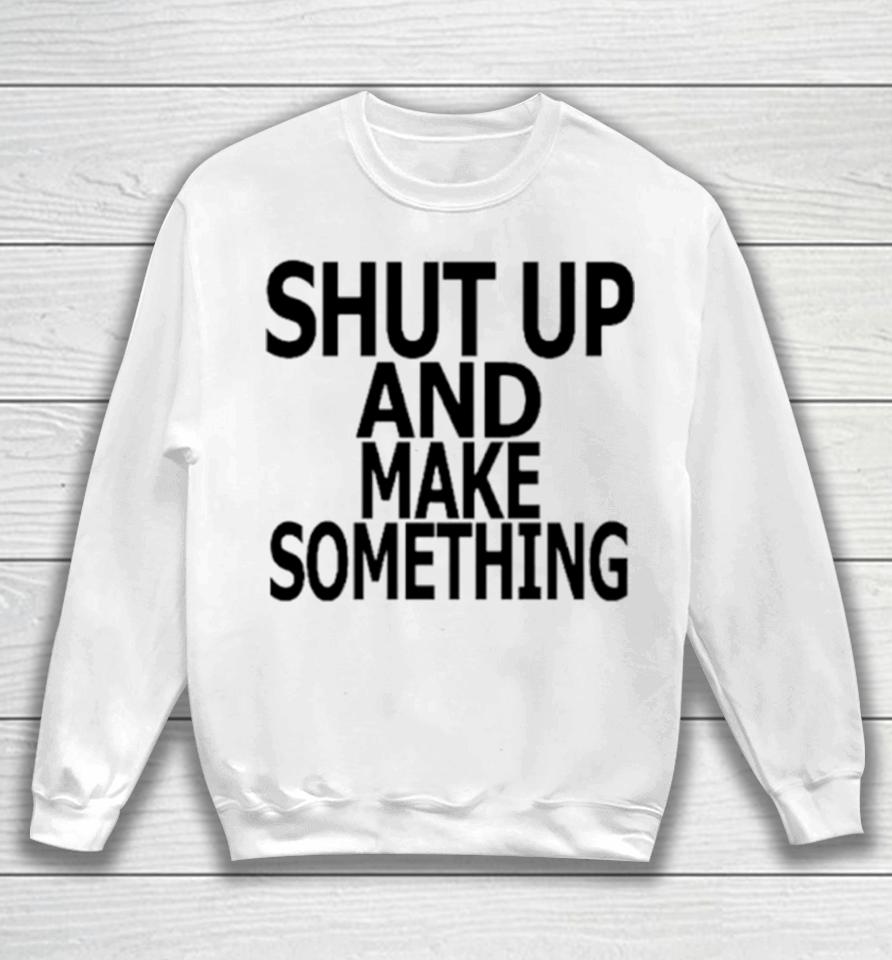 Shut Up And Make Something Sweatshirt