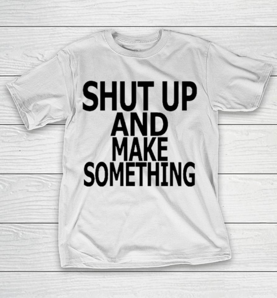 Shut Up And Make Something T-Shirt