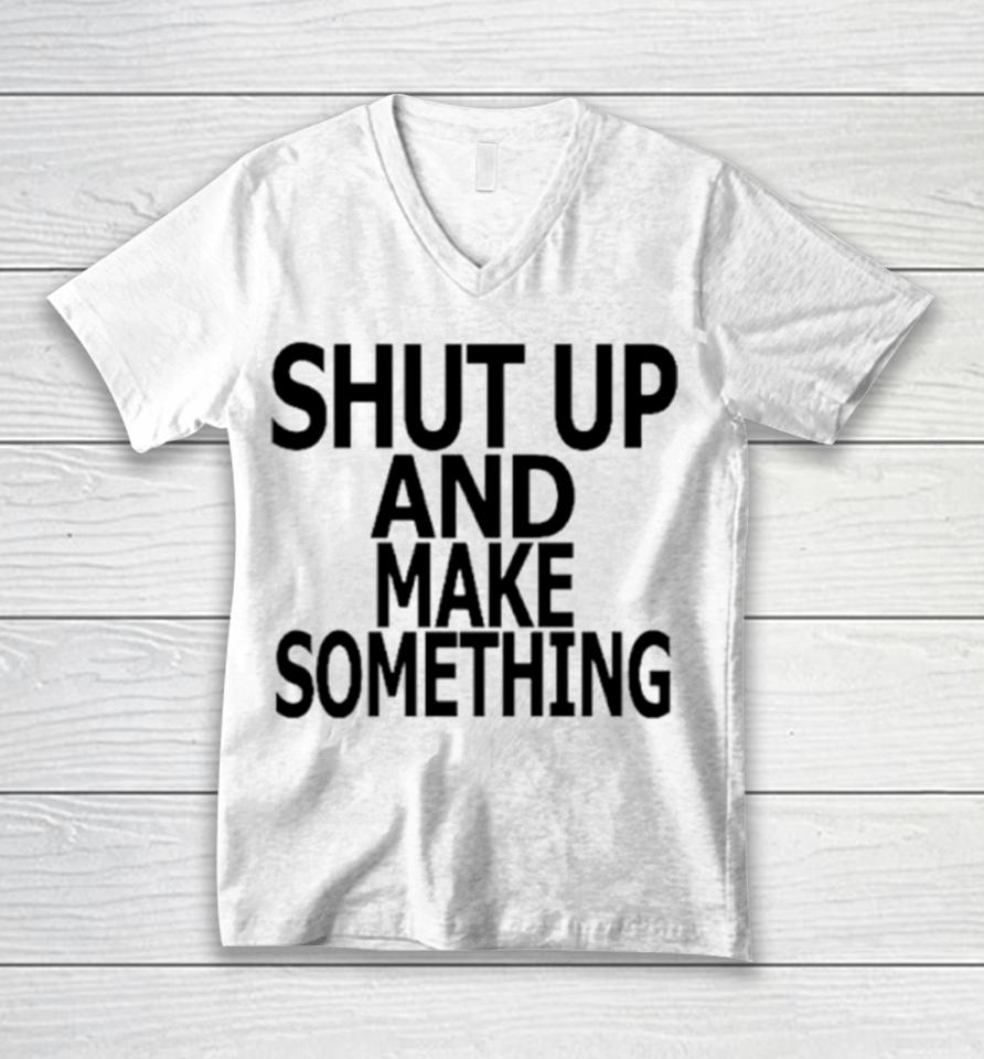 Shut Up And Make Something Unisex V-Neck T-Shirt