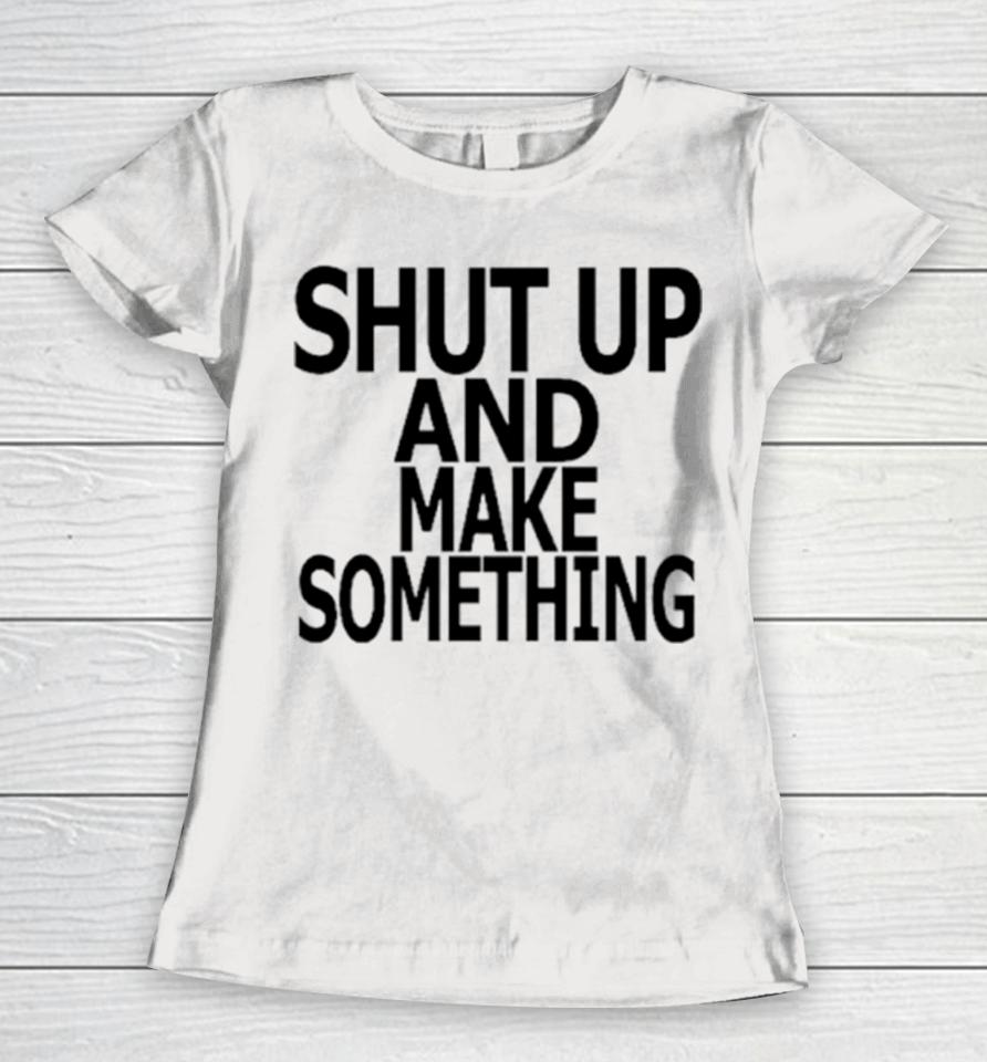 Shut Up And Make Something Women T-Shirt