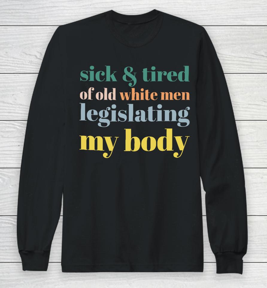 Sick &Amp; Tired Of Old White Men Legislating My Body Long Sleeve T-Shirt