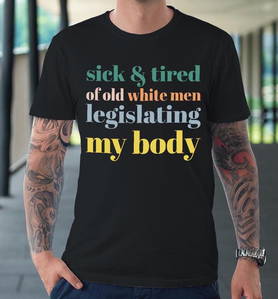 Sick &Amp; Tired Of Old White Men Legislating My Body Premium T-Shirt