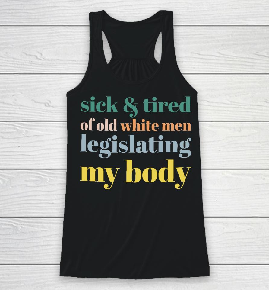 Sick &Amp; Tired Of Old White Men Legislating My Body Racerback Tank