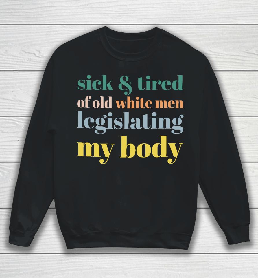 Sick &Amp; Tired Of Old White Men Legislating My Body Sweatshirt