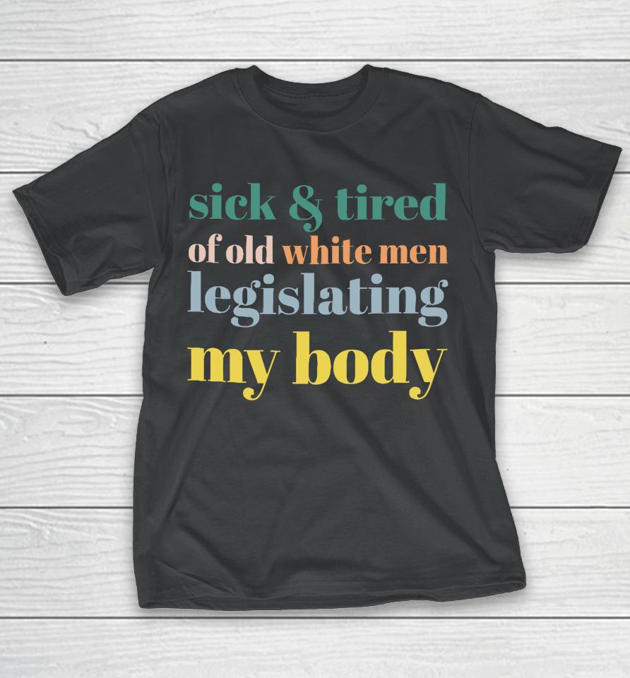 Sick &Amp; Tired Of Old White Men Legislating My Body T-Shirt
