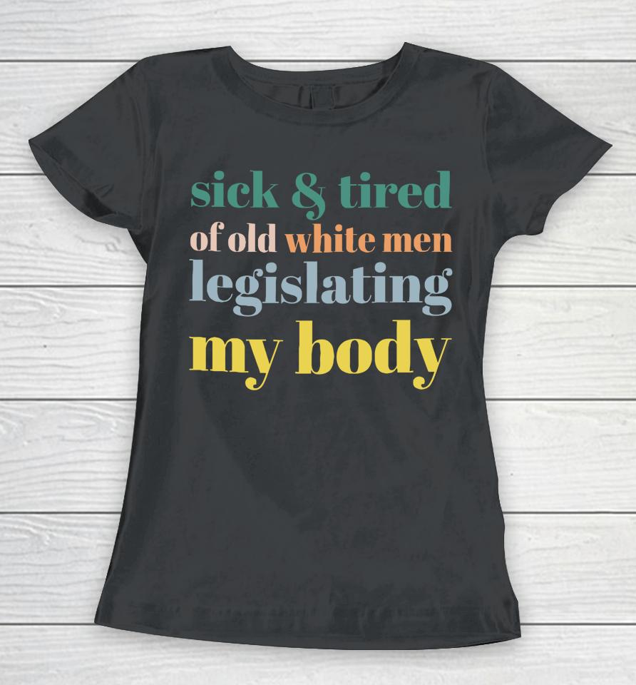 Sick &Amp; Tired Of Old White Men Legislating My Body Women T-Shirt