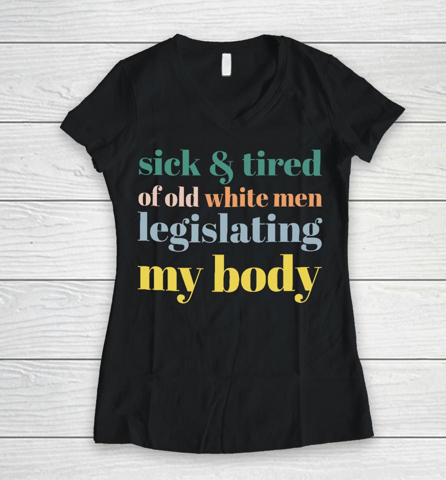 Sick &Amp; Tired Of Old White Men Legislating My Body Women V-Neck T-Shirt