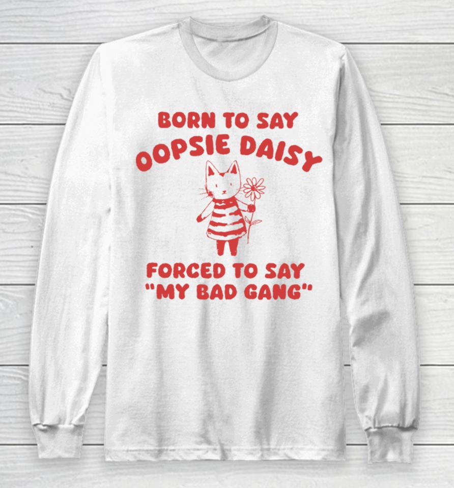 Sillycityco Shop Born To Say Oopsie Daisy Forced To Say My Bad Gang Long Sleeve T-Shirt